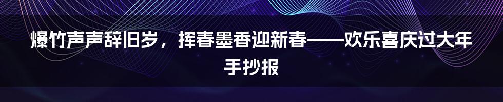 爆竹声声辞旧岁，挥春墨香迎新春——欢乐喜庆过大年手抄报