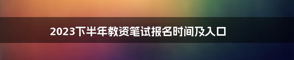 2023下半年教资笔试报名时间及入口