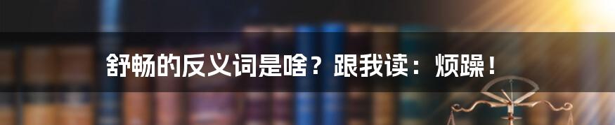 舒畅的反义词是啥？跟我读：烦躁！