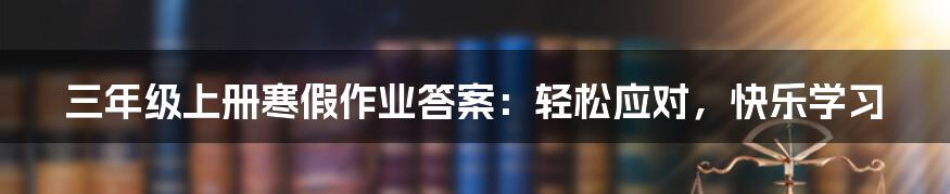 三年级上册寒假作业答案：轻松应对，快乐学习