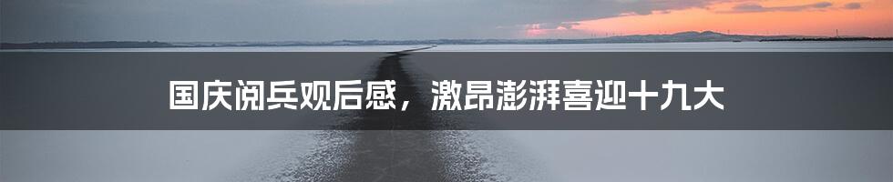 国庆阅兵观后感，激昂澎湃喜迎十九大