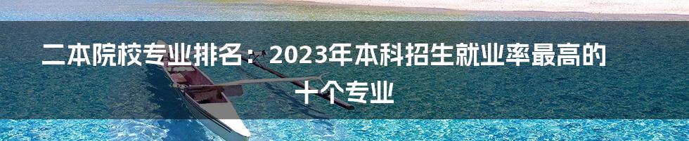 二本院校专业排名：2023年本科招生就业率最高的十个专业