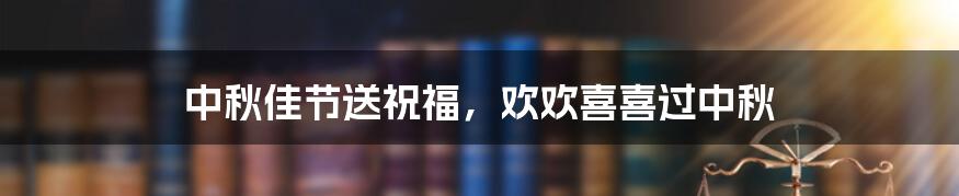 中秋佳节送祝福，欢欢喜喜过中秋