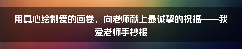 用真心绘制爱的画卷，向老师献上最诚挚的祝福——我爱老师手抄报