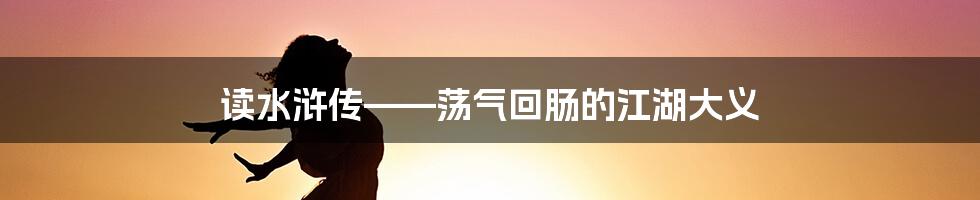 读水浒传——荡气回肠的江湖大义