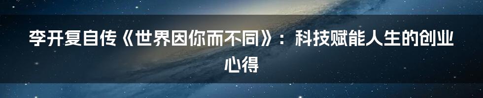 李开复自传《世界因你而不同》：科技赋能人生的创业心得