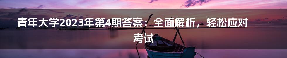 青年大学2023年第4期答案：全面解析，轻松应对考试