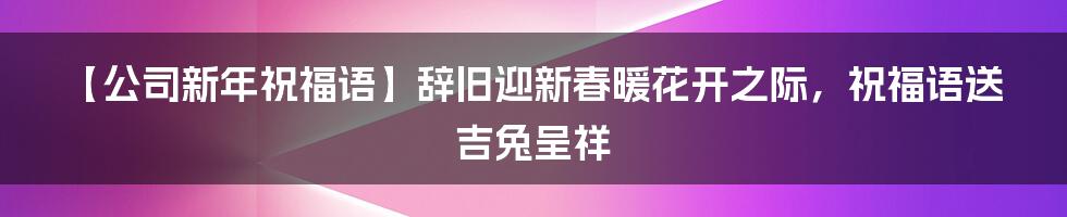 【公司新年祝福语】辞旧迎新春暖花开之际，祝福语送吉兔呈祥