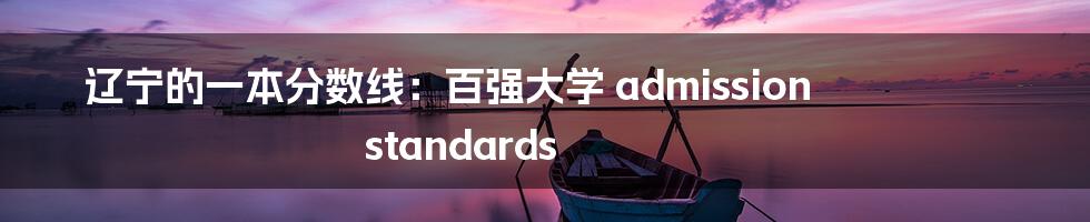 辽宁的一本分数线：百强大学 admission standards