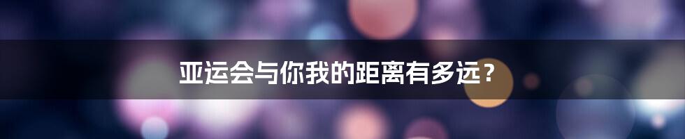 亚运会与你我的距离有多远？