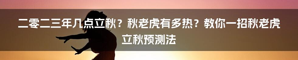 二零二三年几点立秋？秋老虎有多热？教你一招秋老虎立秋预测法