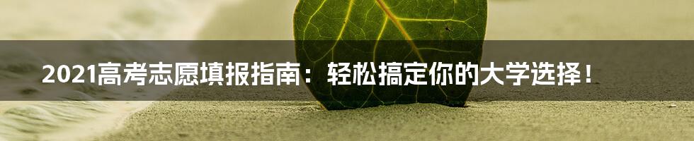 2021高考志愿填报指南：轻松搞定你的大学选择！