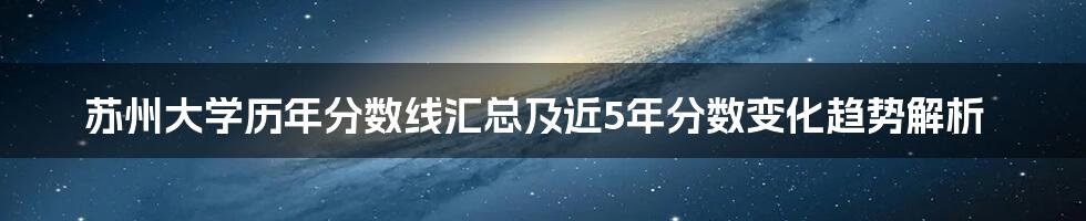 苏州大学历年分数线汇总及近5年分数变化趋势解析