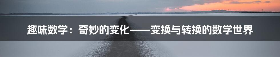 趣味数学：奇妙的变化——变换与转换的数学世界