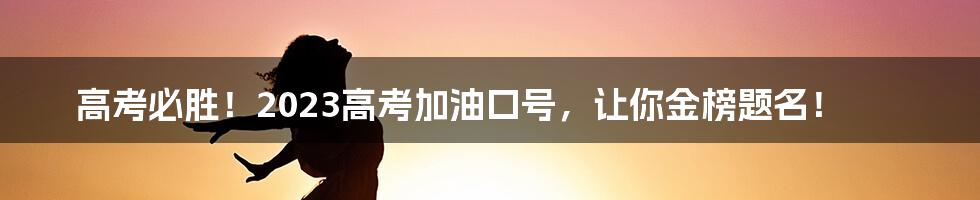 高考必胜！2023高考加油口号，让你金榜题名！