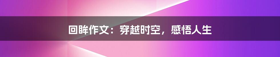 回眸作文：穿越时空，感悟人生