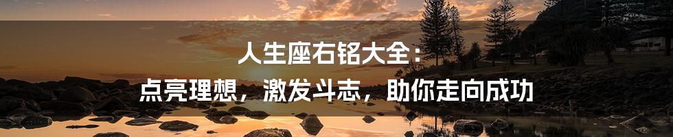 人生座右铭大全： 点亮理想，激发斗志，助你走向成功