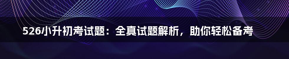 526小升初考试题：全真试题解析，助你轻松备考