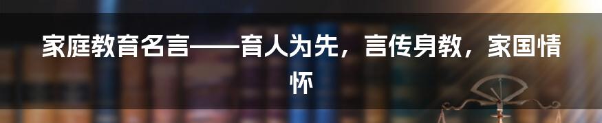 家庭教育名言——育人为先，言传身教，家国情怀