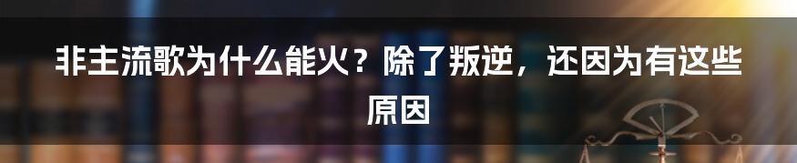 非主流歌为什么能火？除了叛逆，还因为有这些原因