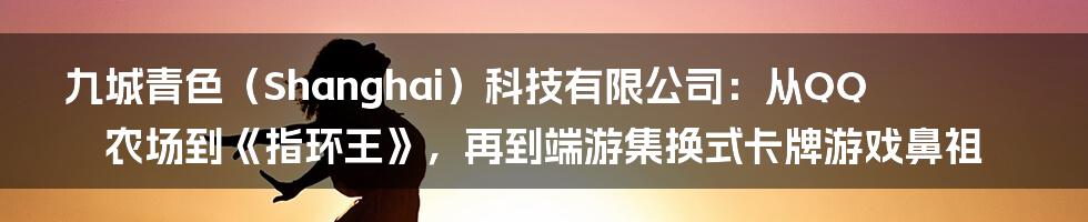 九城青色（Shanghai）科技有限公司：从QQ农场到《指环王》，再到端游集换式卡牌游戏鼻祖