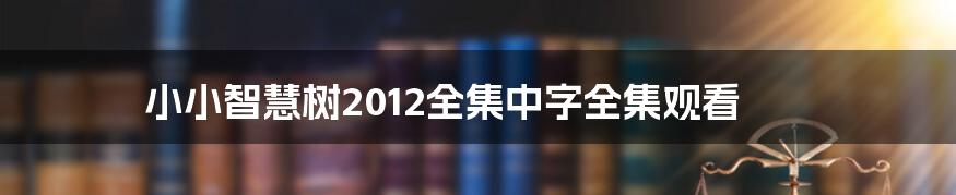 小小智慧树2012全集中字全集观看