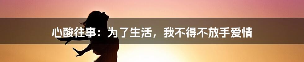 心酸往事：为了生活，我不得不放手爱情