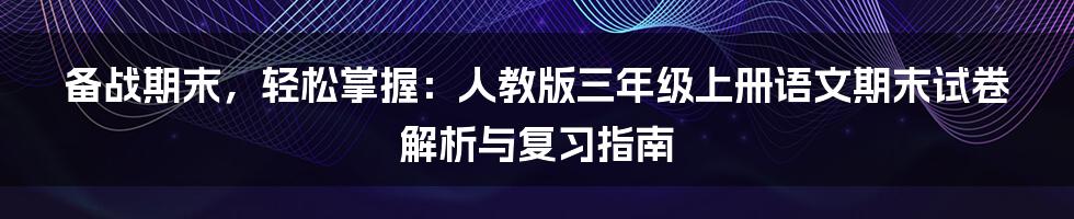 备战期末，轻松掌握：人教版三年级上册语文期末试卷解析与复习指南