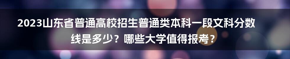 2023山东省普通高校招生普通类本科一段文科分数线是多少？哪些大学值得报考？