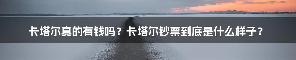 卡塔尔真的有钱吗？卡塔尔钞票到底是什么样子？