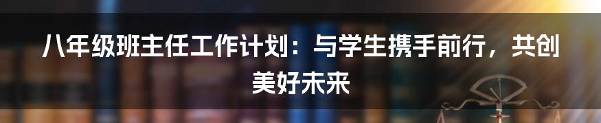 八年级班主任工作计划：与学生携手前行，共创美好未来