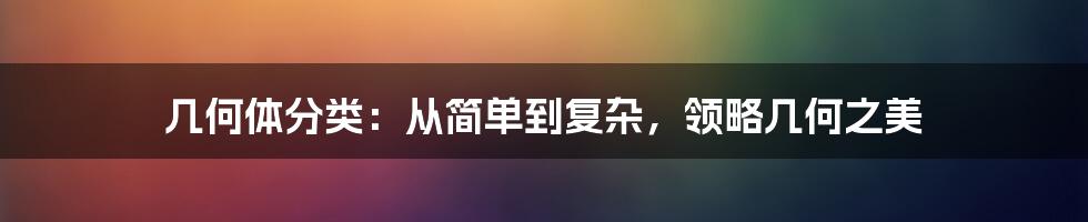 几何体分类：从简单到复杂，领略几何之美