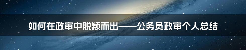 如何在政审中脱颖而出——公务员政审个人总结