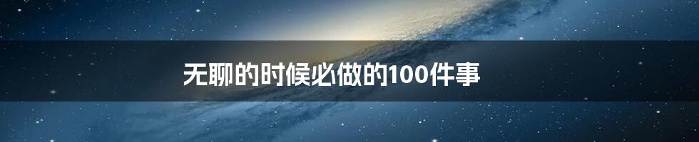 无聊的时候必做的100件事