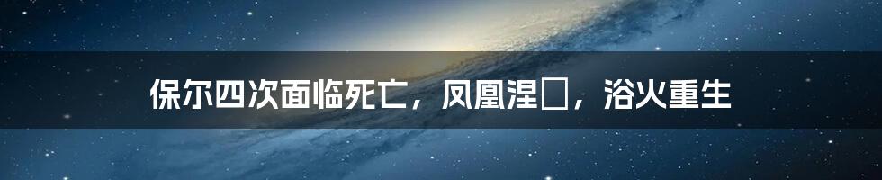 保尔四次面临死亡，凤凰涅槃，浴火重生