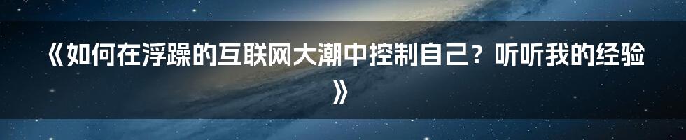 《如何在浮躁的互联网大潮中控制自己？听听我的经验》