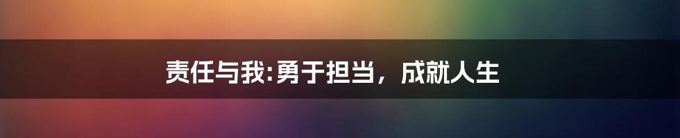 责任与我:勇于担当，成就人生