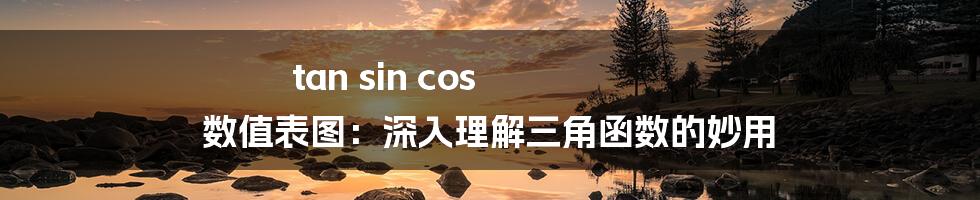 tan sin cos 数值表图：深入理解三角函数的妙用