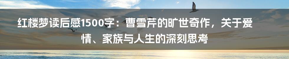 红楼梦读后感1500字：曹雪芹的旷世奇作，关于爱情、家族与人生的深刻思考