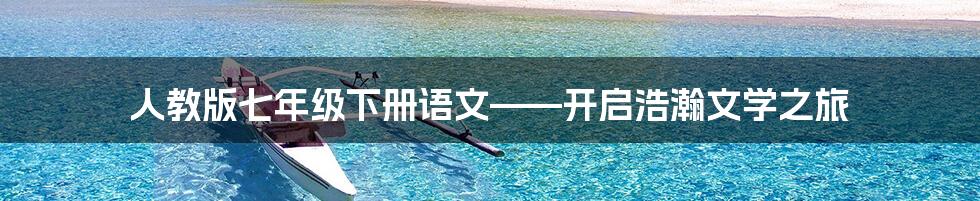 人教版七年级下册语文——开启浩瀚文学之旅