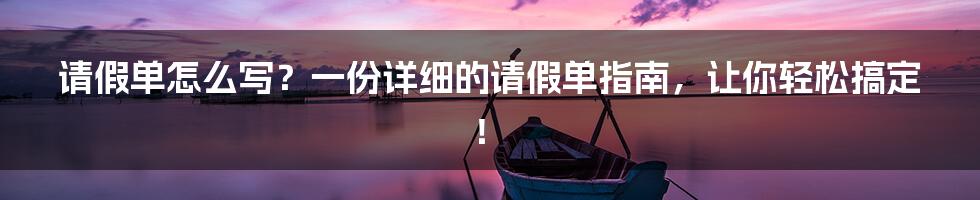 请假单怎么写？一份详细的请假单指南，让你轻松搞定！