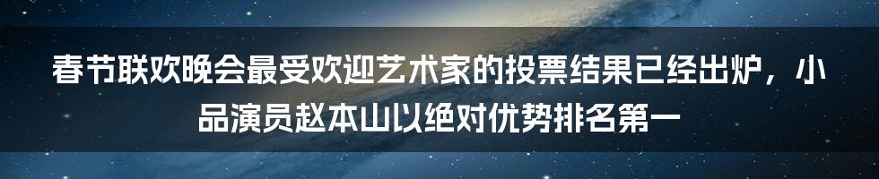 春节联欢晚会最受欢迎艺术家的投票结果已经出炉，小品演员赵本山以绝对优势排名第一