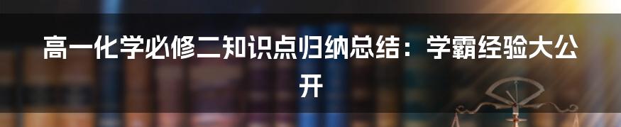 高一化学必修二知识点归纳总结：学霸经验大公开