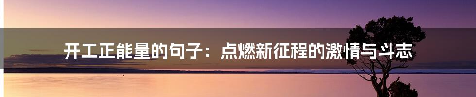 开工正能量的句子：点燃新征程的激情与斗志