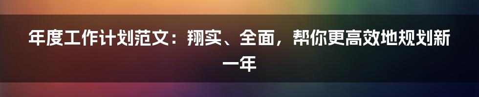 年度工作计划范文：翔实、全面，帮你更高效地规划新一年