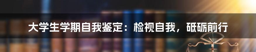 大学生学期自我鉴定：检视自我，砥砺前行