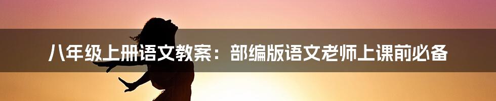 八年级上册语文教案：部编版语文老师上课前必备