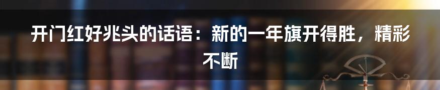 开门红好兆头的话语：新的一年旗开得胜，精彩不断