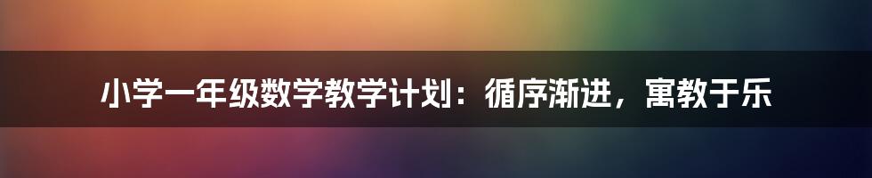 小学一年级数学教学计划：循序渐进，寓教于乐