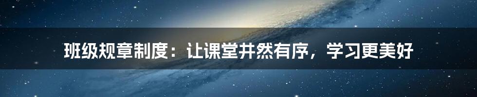 班级规章制度：让课堂井然有序，学习更美好